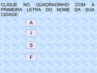 CLIQUE NO QUADRADINHO COM A PRIMEIRA LETRA DO NOME DA SUA CIDADE: A I S F 