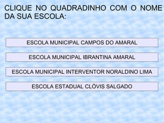 CLIQUE NO QUADRADINHO COM O NOME DA SUA ESCOLA: ESCOLA MUNICIPAL CAMPOS DO AMARAL ESCOLA MUNICIPAL IBRANTINA AMARAL ESCOLA MUNICIPAL INTERVENTOR NORALDINO LIMA ESCOLA ESTADUAL CLÓVIS SALGADO 