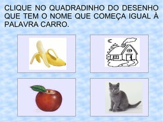 CLIQUE NO QUADRADINHO DO DESENHO QUE TEM O NOME QUE COMEÇA IGUAL À PALAVRA CARRO. 