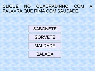CLIQUE NO QUADRADINHO COM A PALAVRA QUE RIMA COM SAUDADE. SABONETE SORVETE MALDADE SALADA 