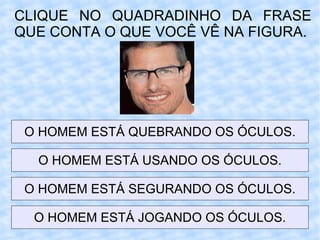 CLIQUE NO QUADRADINHO DA FRASE QUE CONTA O QUE VOCÊ VÊ NA FIGURA. O HOMEM ESTÁ QUEBRANDO OS ÓCULOS. O HOMEM ESTÁ USANDO OS ÓCULOS. O HOMEM ESTÁ SEGURANDO OS ÓCULOS. O HOMEM ESTÁ JOGANDO OS ÓCULOS. 