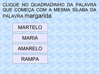 CLIQUE NO QUADRADINHO DA PALAVRA QUE COMEÇA COM A MESMA SÍLABA DA PALAVRA  margarida . MARTELO MARIA AMARELO RAMPA 