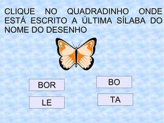 CLIQUE NO QUADRADINHO ONDE ESTÁ ESCRITO A ÚLTIMA SÍLABA DO NOME DO DESENHO BOR LE BO TA 