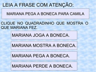 LEIA A FRASE COM ATENÇÃO:  MARIANA PEGA A BONECA PARA CAMILA MARIANA JOGA A BONECA. CLIQUE NO QUADRADINHO QUE MOSTRA O QUE MARIANA FEZ. MARIANA MOSTRA A BONECA. MARIANA PEGA A BONECA. MARIANA PERDE A BONECA. 