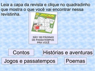 Leia a capa da revista e clique no quadradinho que mostra o que você vai encontrar nessa revistinha. SÃO 160 PÁGINAS DE PASSATEMPOS  PRA VOCÊ Contos Histórias e aventuras Poemas Jogos e passatempos 
