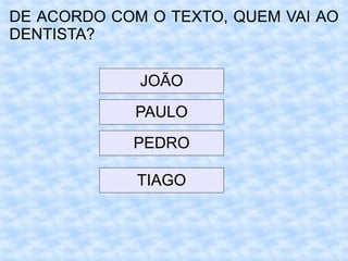 DE ACORDO COM O TEXTO, QUEM VAI AO
DENTISTA?
JOÃO
PAULO
PEDRO
TIAGO
 