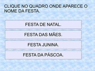 CLIQUE NO QUADRO ONDE APARECE O
NOME DA FESTA.
FESTA DE NATAL.
FESTA DAS MÃES.
FESTA JUNINA.
FESTA DA PÁSCOA.
 
