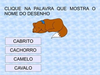 CLIQUE NA PALAVRA QUE MOSTRA O
NOME DO DESENHO
CABRITO
CACHORRO
CAMELO
CAVALO
 