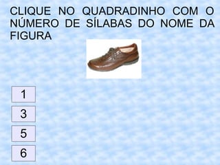 CLIQUE NO QUADRADINHO COM O
NÚMERO DE SÍLABAS DO NOME DA
FIGURA
1
6
5
3
 