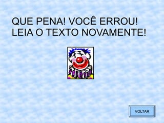 QUE PENA! VOCÊ ERROU!
VOLTAR
QUE PENA! VOCÊ ERROU!
LEIA O TEXTO NOVAMENTE!
VOLTAR
 