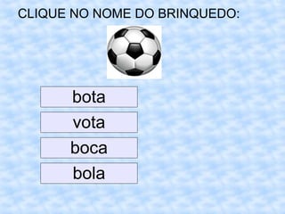 CLIQUE NO NOME DO BRINQUEDO:
bota
vota
boca
bola
 