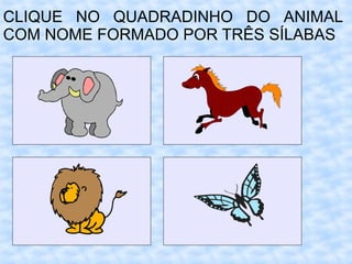 CLIQUE NO QUADRADINHO DO ANIMAL
COM NOME FORMADO POR TRÊS SÍLABAS
 