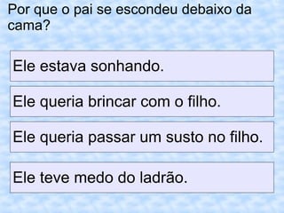 Por que o pai se escondeu debaixo da
cama?
Ele estava sonhando.
Ele queria brincar com o filho.
Ele queria passar um susto no filho.
Ele teve medo do ladrão.
 
