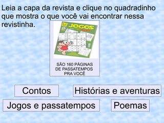 Leia a capa da revista e clique no quadradinho
que mostra o que você vai encontrar nessa
revistinha.
SÃO 160 PÁGINAS
DE PASSATEMPOS
PRA VOCÊ
Contos Histórias e aventuras
PoemasJogos e passatempos
 