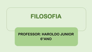 FILOSOFIA
PROFESSOR: HAROLDO JUNIOR
6°ANO
 