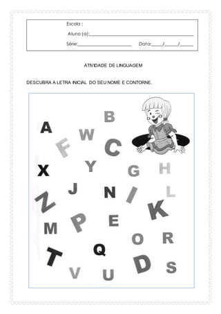 Escola :
Aluno (a):_______________________________________________
Série:________________________ Data:_____/______/______
ATIVIDADE DE LINGUAGEM
DESCUBRA A LETRA INICIAL DO SEU NOME E CONTORNE.
 