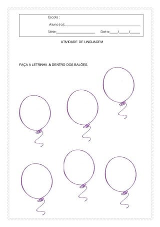 Escola :
Aluno (a):_______________________________________________
Série:________________________ Data:_____/______/______
ATIVIDADE DE LINGUAGEM
FAÇA A LETRINHA A DENTRO DOS BALÕES.
 