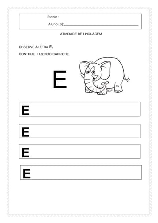 Escola :
Aluno (a):_______________________________________________
Série:________________________ Data:_____/______/______
ATIVIDADE DE LINGUAGEM
OBSERVE A LETRA E.
CONTINUE FAZENDO CAPRICHE.
E
E
E
E
E
 