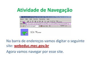 Atividade de Navegação




Na barra de endereços vamos digitar o seguinte
site: webeduc.mec.gov.br
Agora vamos navegar por esse site.
 