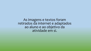 As imagens e textos foram
retirados da internet e adaptados
ao aluno e ao objetivo da
atividade em si.
 