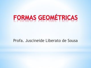 FORMAS GEOMÉTRICAS 
Profa. Juscineide Liberato de Sousa 
 