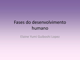 Fases do desenvolvimento 
humano 
Elaine Yumi Guiboshi Lopez 
 