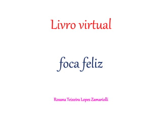 Livro virtual
foca feliz
RosanaTeixeira Lopes Zamariolli
 