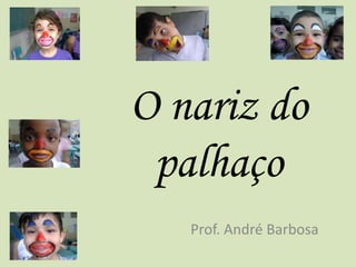 O nariz do 
palhaço 
Prof. André Barbosa 
 