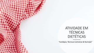 ATIVIDADE EM
TÉCNICAS
DIETÉTICAS
“Cardápio, Técnicas Culinárias & Nutrição”
 