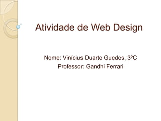 Atividade de Web Design Nome: Vinícius Duarte Guedes, 3ºC Professor: Gandhi Ferrari 