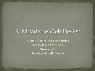 Aluno : Víctor Garcêz de Almeida Bruno da Silva Menezes Turma: 3º C Professor: Gandhi Ferrari 