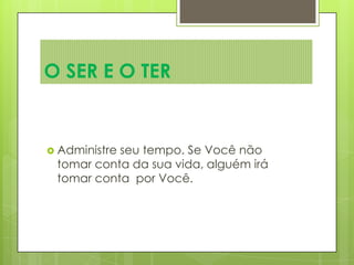  Administre seu tempo. Se Você não
tomar conta da sua vida, alguém irá
tomar conta por Você.
O SER E O TER
 