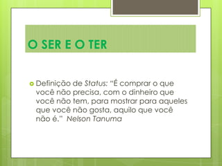  Definição de Status: “É comprar o que
você não precisa, com o dinheiro que
você não tem, para mostrar para aqueles
que você não gosta, aquilo que você
não é.” Nelson Tanuma
O SER E O TER
 