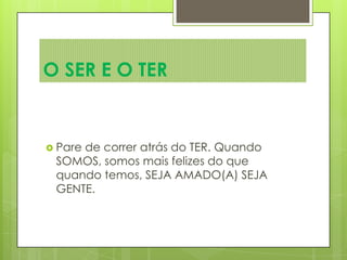  Pare de correr atrás do TER. Quando
SOMOS, somos mais felizes do que
quando temos, SEJA AMADO(A) SEJA
GENTE.
O SER E O TER
 