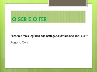 O SER E O TER
“Tenha a mais legítima das ambições: ambicione ser Feliz!”
Augusto Cury
 