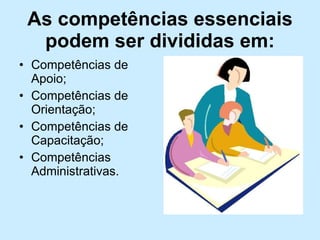 As competências essenciais podem ser divididas em: Competências de Apoio; Competências de Orientação; Competências de Capacitação; Competências Administrativas. 