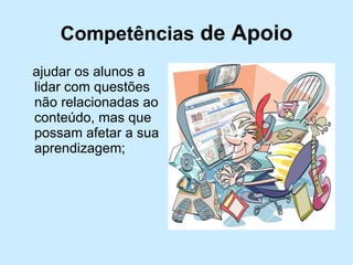 Competências  de Apoio ajudar os alunos a lidar com questões não relacionadas ao conteúdo, mas que possam afetar a sua aprendizagem; 