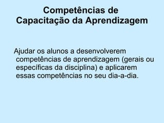 Competências de  Capacitação da Aprendizagem Ajudar os alunos a desenvolverem competências de aprendizagem (gerais ou específicas da disciplina) e aplicarem essas competências no seu dia-a-dia. 