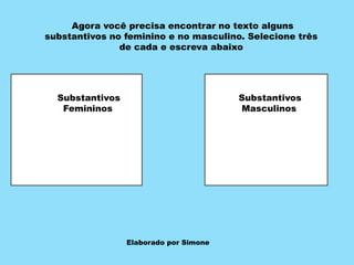 Agora você precisa encontrar no texto alguns
substantivos no feminino e no masculino. Selecione três
de cada e escreva abaixo
Substantivos
Femininos
Substantivos
Masculinos
Elaborado por Simone