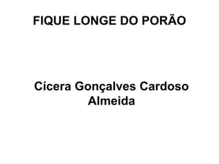 FIQUE LONGE DO PORÃO 
Cícera Gonçalves Cardoso 
Almeida 
 