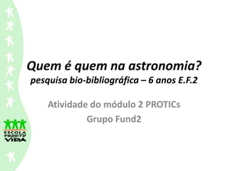 Quem é quem na astronomia?
pesquisa bio-bibliográfica – 6 anos E.F.2

    Atividade do módulo 2 PROTICs
             Grupo Fund2
 