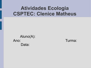 Atividades Ecologia
CSPTEC: Clenice Matheus
Aluno(A):
Ano: Turma:
Data:
 