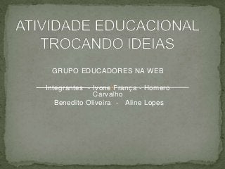 GRUPO EDUCADORES NA WEB
Integrantes - Ivone França - Homero
Carvalho
Benedito Oliveira - Aline Lopes

 