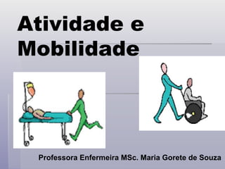 Atividade e
Mobilidade
Professora Enfermeira MSc. Maria Gorete de Souza
 