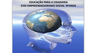 EDUCAÇÃO PARA A CIDADANIA
EIXO EMPREENDEDORISMO SOCIAL :9ºANOS
 