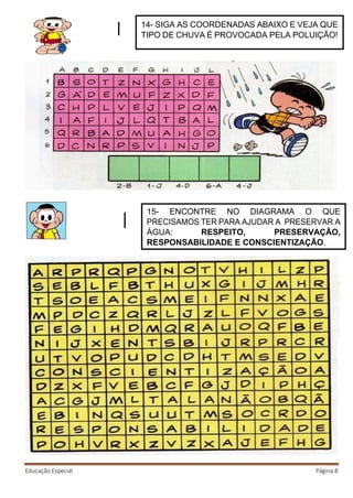 Educação Especial Página 8
14- SIGA AS COORDENADAS ABAIXO E VEJA QUE
TIPO DE CHUVA É PROVOCADA PELA POLUIÇÃO!
15- ENCONTRE NO DIAGRAMA O QUE
PRECISAMOS TER PARA AJUDAR A PRESERVAR A
ÁGUA: RESPEITO, PRESERVAÇÃO,
RESPONSABILIDADE E CONSCIENTIZAÇÃO.
 