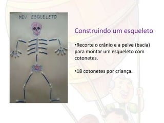Construindo um esqueleto
•Recorte o crânio e a pelve (bacia)
para montar um esqueleto com
cotonetes.

•18 cotonetes por criança.
 