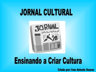 JORNAL CULTURAL Ensinando a Criar Cultura Criado por: Ivan Antonio Soares 