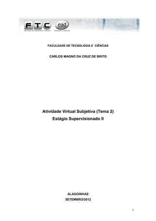 FACULDADE DE TECNOLOGIA E CIÊNCIAS
CARLOS MAGNO DA CRUZ DE BRITO
Atividade Virtual Subjetiva (Tema 2)
Estágio Supervisionado II
ALAGOINHAS
SETEMBRO/2012
1
 