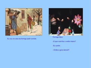 Eu vou na casa da formiga pedir comida. Formiga falou: -O que você fez o verão inteiro? -Eu cantei . - Então a gora dance!!!